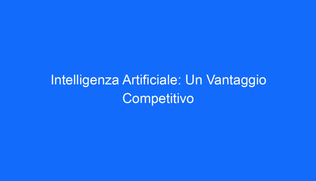 Intelligenza Artificiale: Un Vantaggio Competitivo