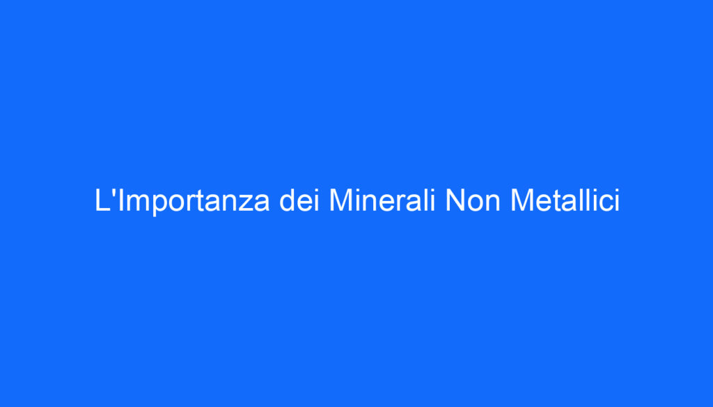 L'Importanza dei Minerali Non Metallici