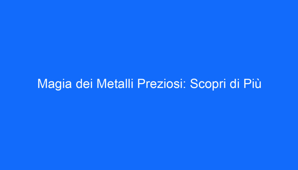 Magia dei Metalli Preziosi: Scopri di Più