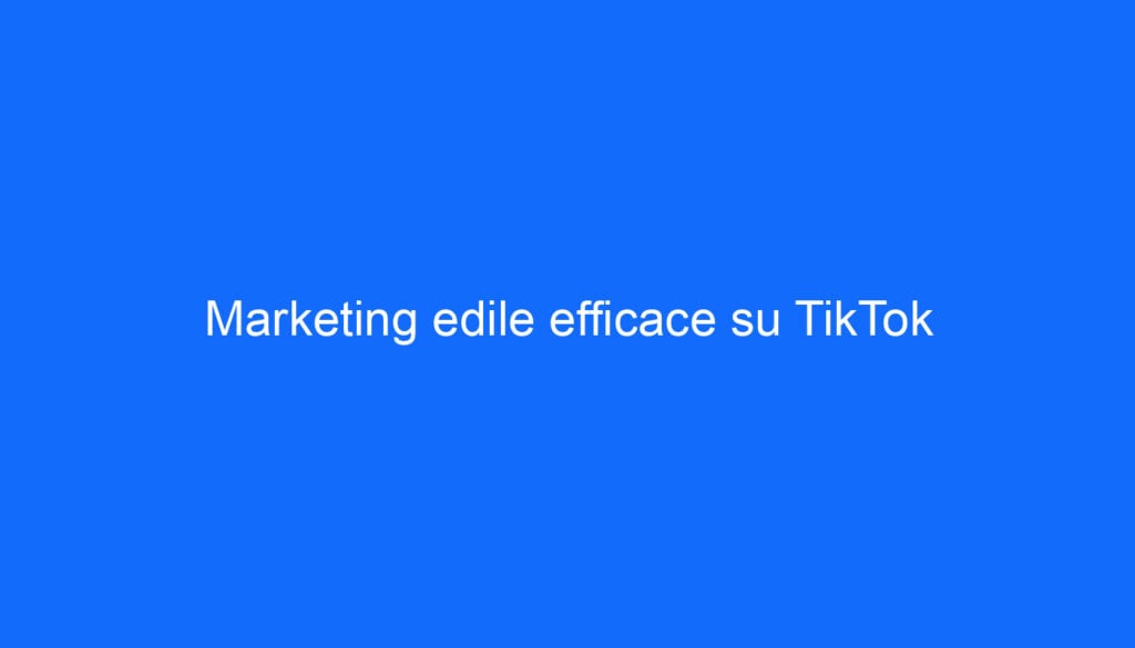 Marketing edile efficace su TikTok