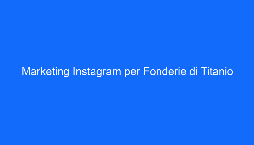 Marketing Instagram per Fonderie di Titanio