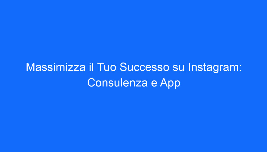 Massimizza il Tuo Successo su Instagram: Consulenza e App