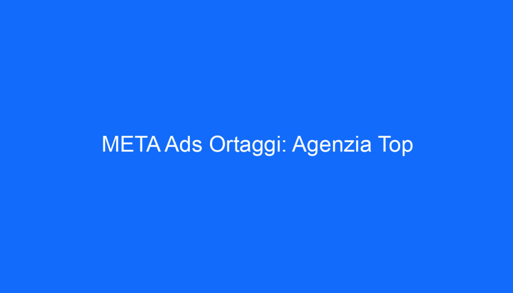 META Ads Ortaggi: Agenzia Top