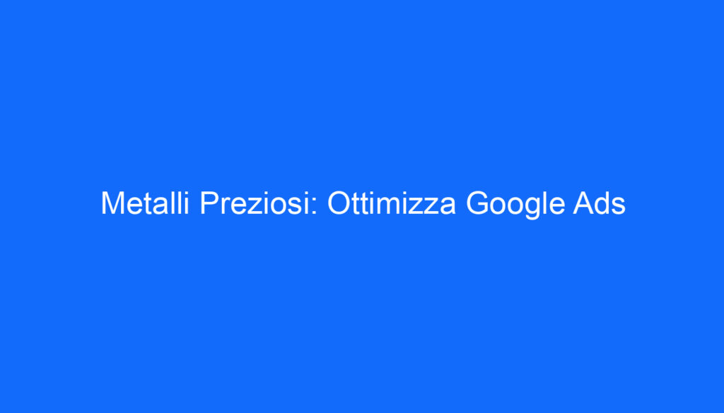 Metalli Preziosi: Ottimizza Google Ads