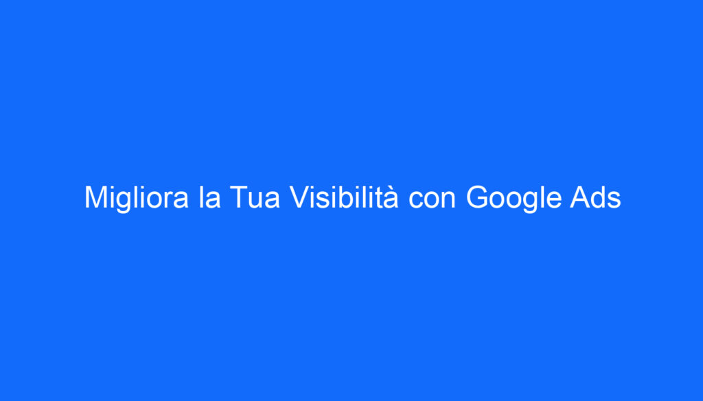 Migliora la Tua Visibilità con Google Ads