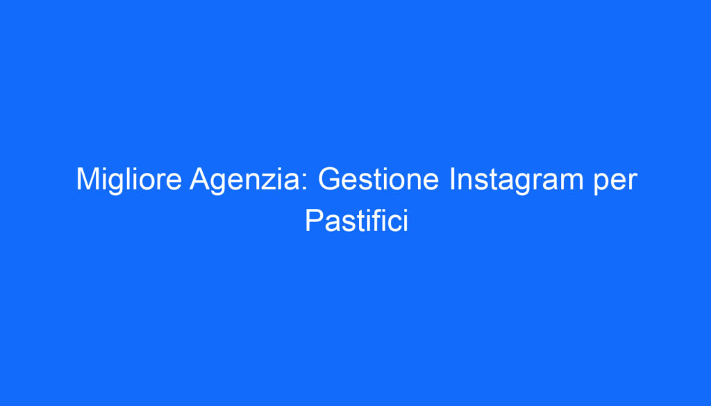 Migliore Agenzia: Gestione Instagram per Pastifici