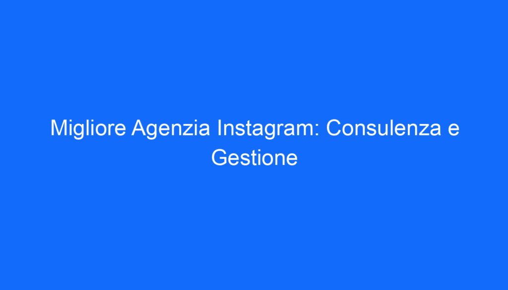 Migliore Agenzia Instagram: Consulenza e Gestione