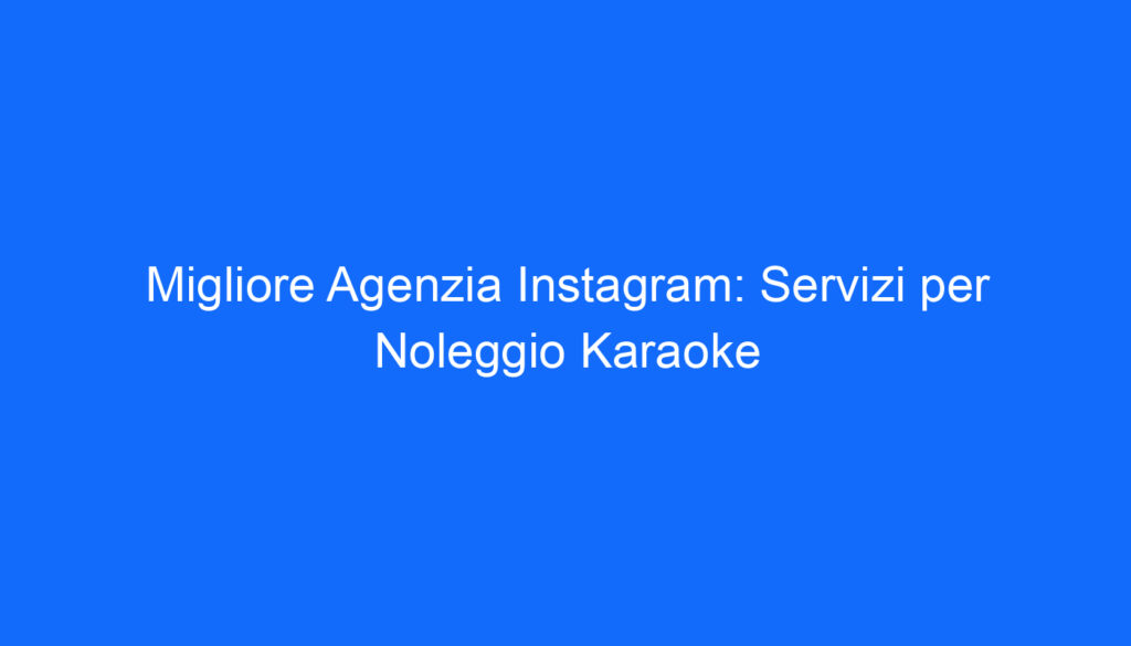 Migliore Agenzia Instagram: Servizi per Noleggio Karaoke