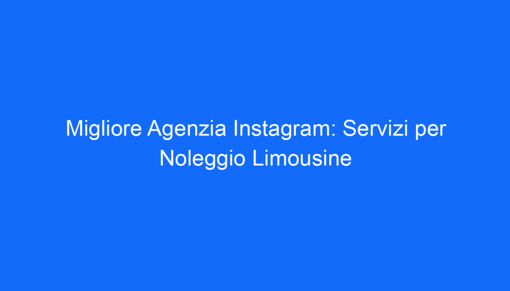 Migliore Agenzia Instagram: Servizi per Noleggio Limousine