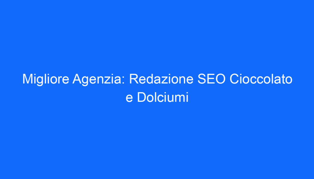 Migliore Agenzia: Redazione SEO Cioccolato e Dolciumi