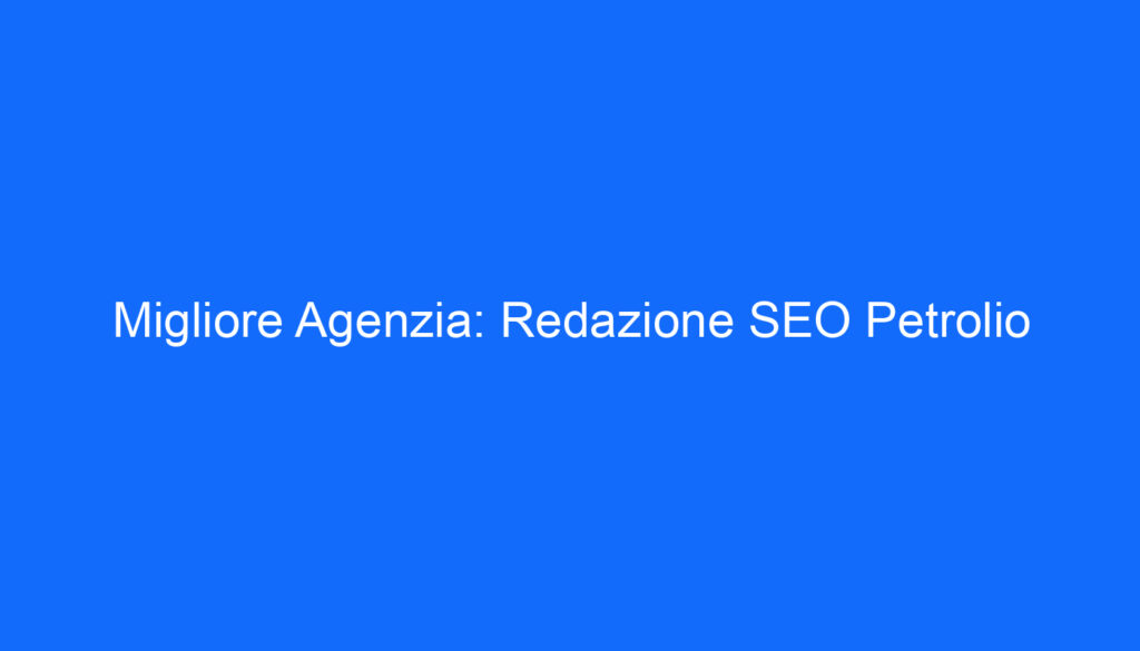 Migliore Agenzia: Redazione SEO Petrolio
