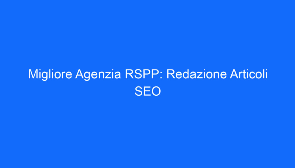 Migliore Agenzia RSPP: Redazione Articoli SEO