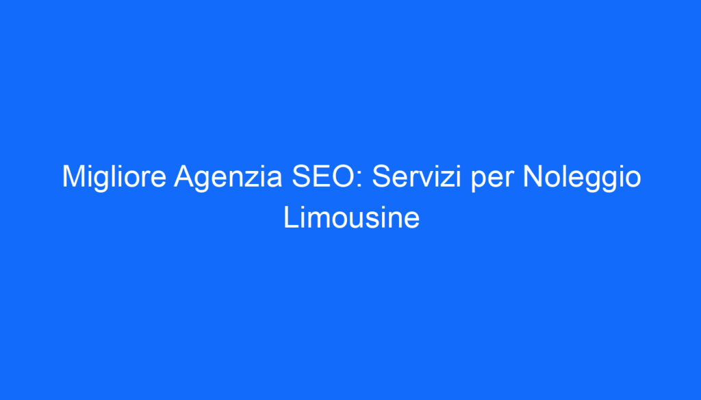 Migliore Agenzia SEO: Servizi per Noleggio Limousine