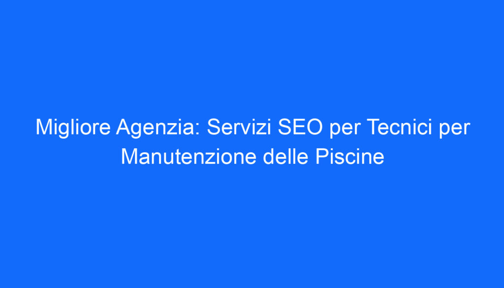 Migliore Agenzia: Servizi SEO per Tecnici per Manutenzione delle Piscine