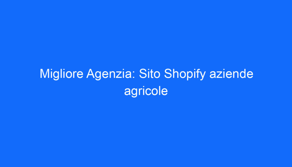 Migliore Agenzia: Sito Shopify aziende agricole