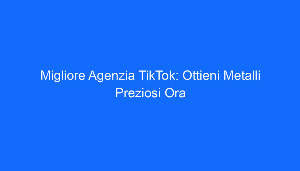 Migliore Agenzia TikTok: Ottieni Metalli Preziosi Ora