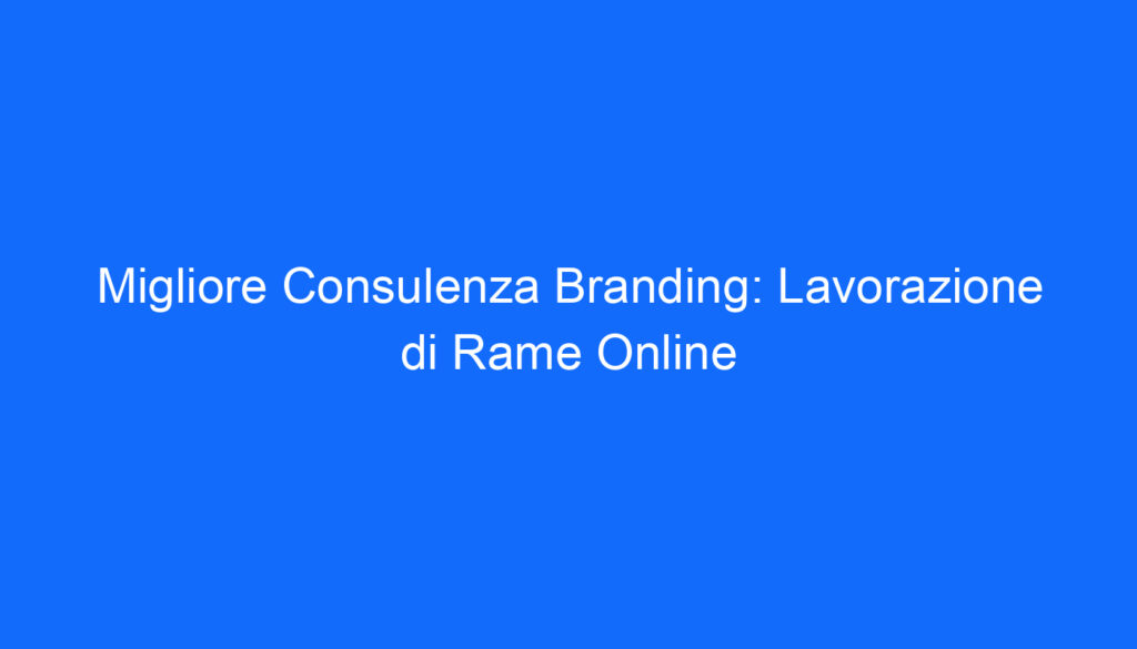Migliore Consulenza Branding: Lavorazione di Rame Online
