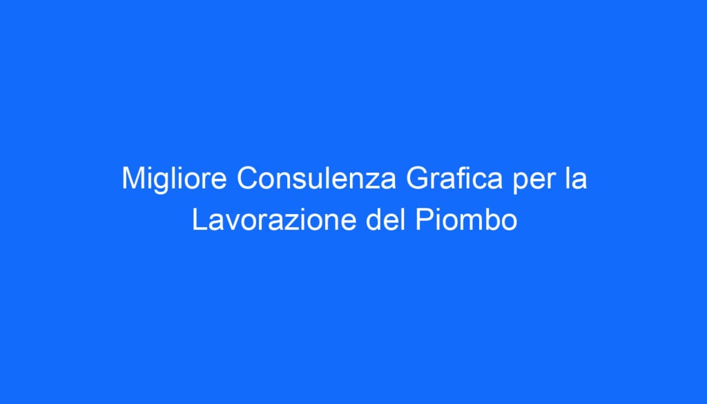 Migliore Consulenza Grafica per la Lavorazione del Piombo