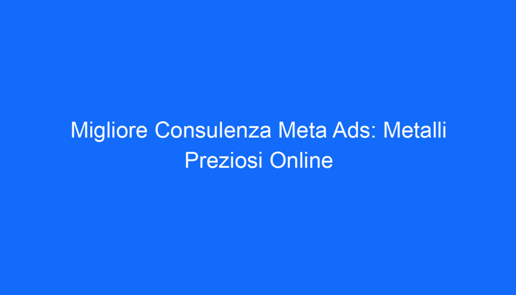 Migliore Consulenza Meta Ads: Metalli Preziosi Online