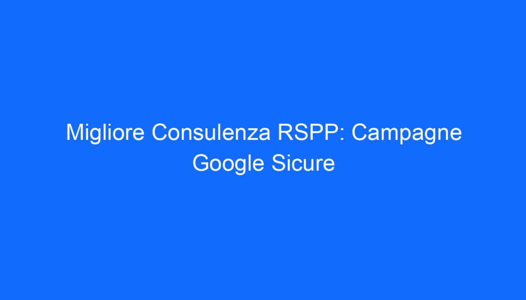 Migliore Consulenza RSPP: Campagne Google Sicure