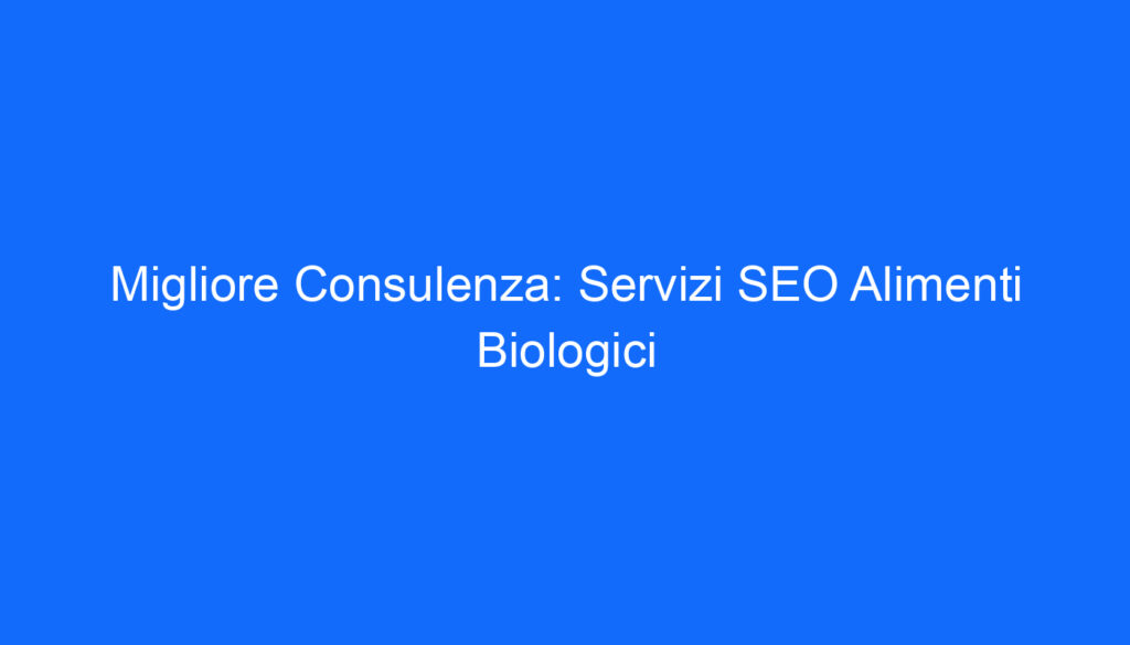 Migliore Consulenza: Servizi SEO Alimenti Biologici