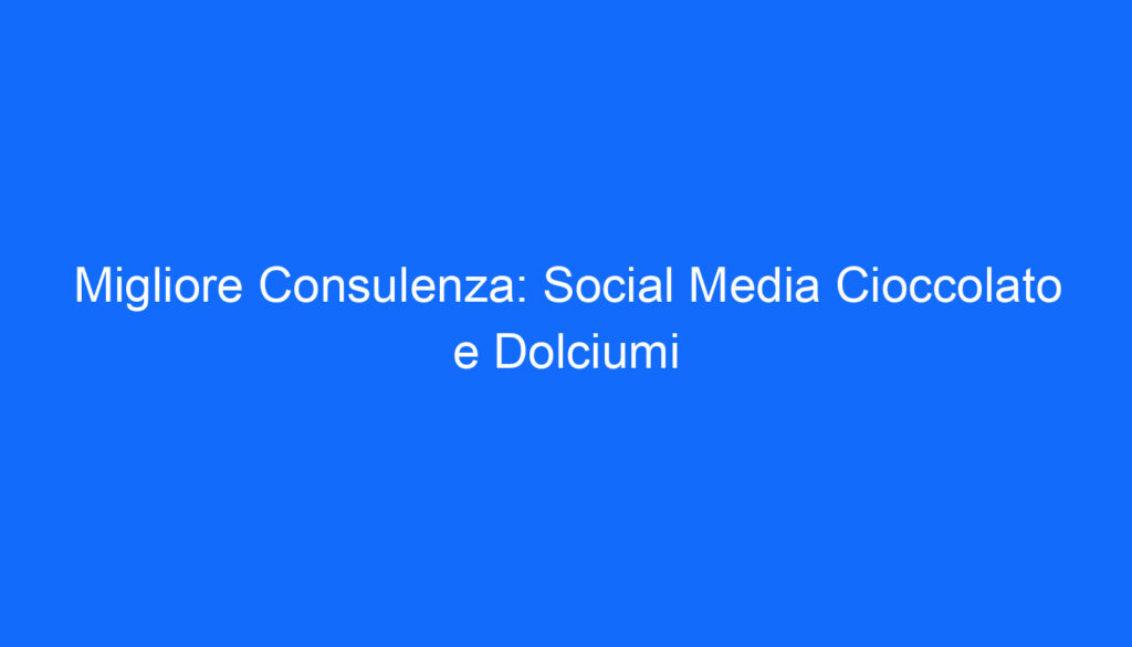 Migliore Consulenza: Social Media Cioccolato e Dolciumi