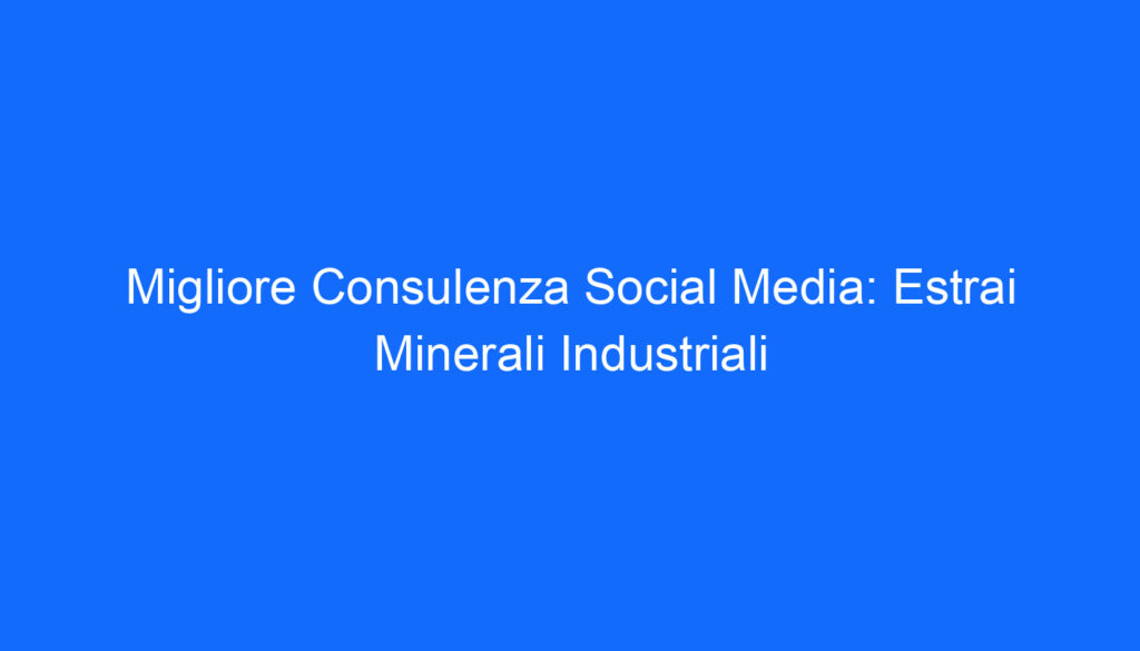 Migliore Consulenza Social Media: Estrai Minerali Industriali