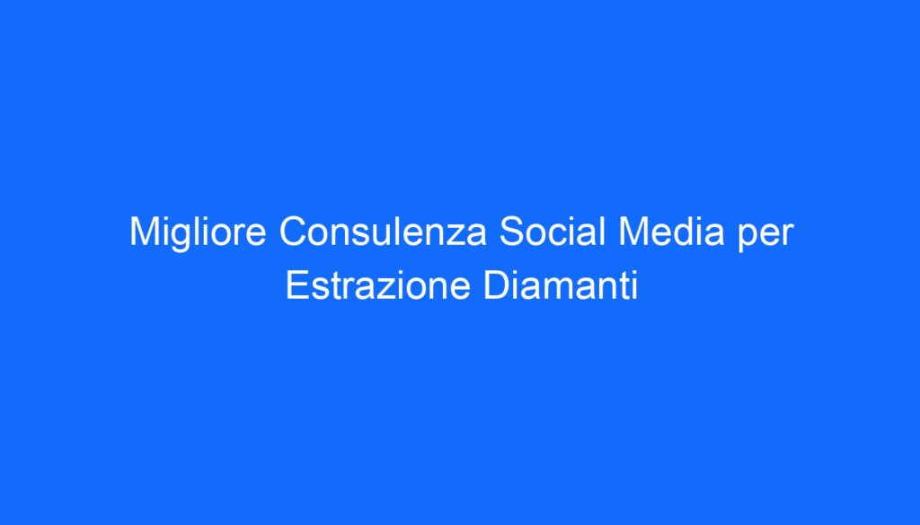 Migliore Consulenza Social Media per Estrazione Diamanti