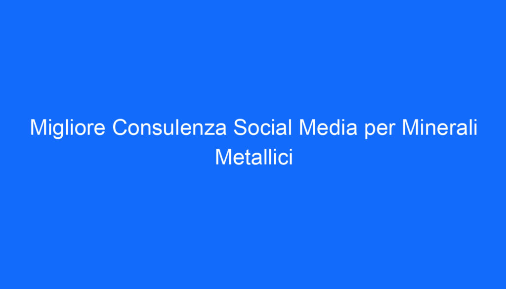 Migliore Consulenza Social Media per Minerali Metallici