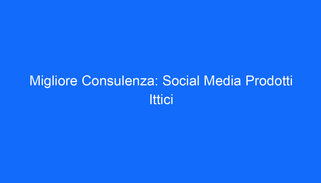 Migliore Consulenza: Social Media Prodotti Ittici