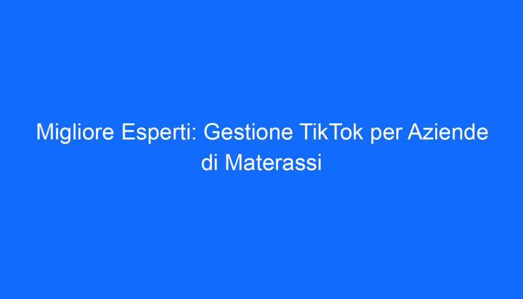 Migliore Esperti: Gestione TikTok per Aziende di Materassi