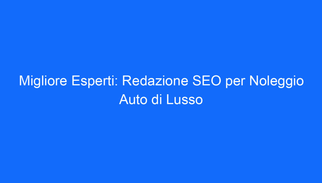 Migliore Esperti: Redazione SEO per Noleggio Auto di Lusso
