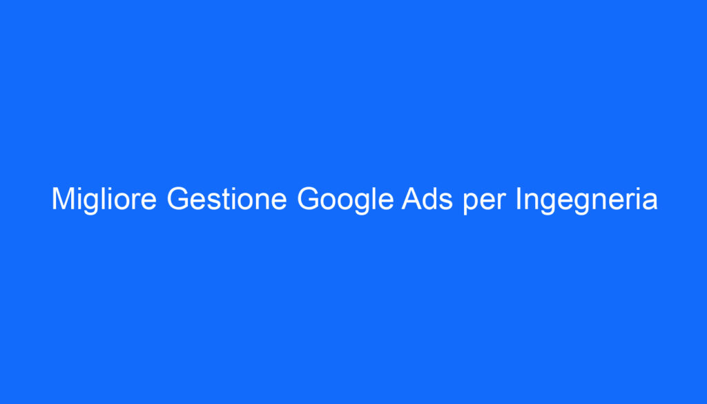 Migliore Gestione Google Ads per Ingegneria