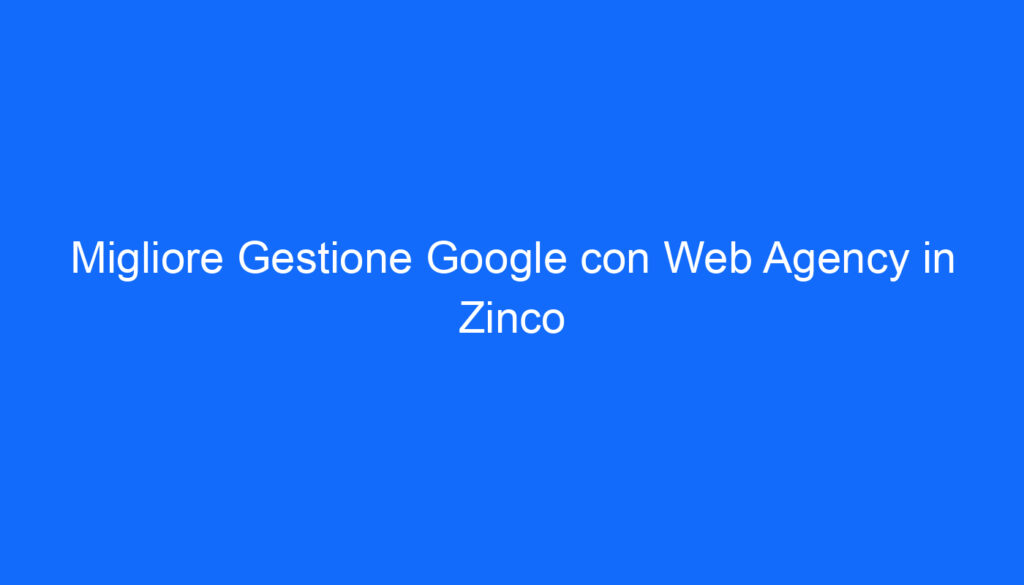 Migliore Gestione Google con Web Agency in Zinco