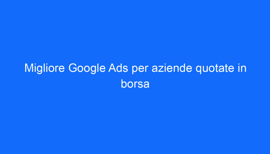 Migliore Google Ads per aziende quotate in borsa