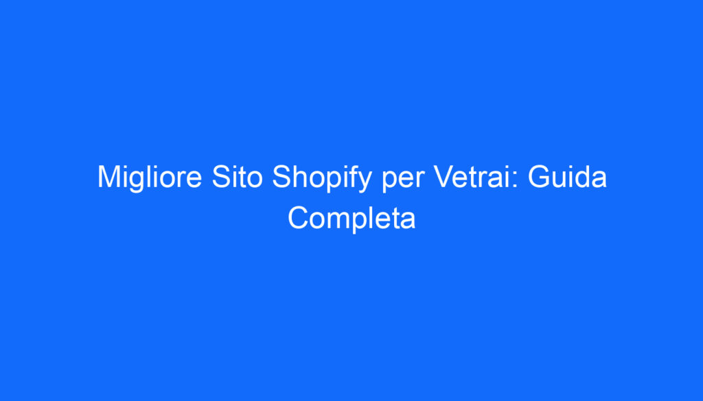 Migliore Sito Shopify per Vetrai: Guida Completa
