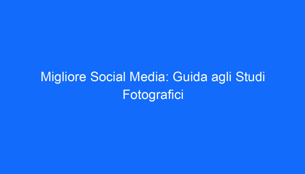 Migliore Social Media: Guida agli Studi Fotografici