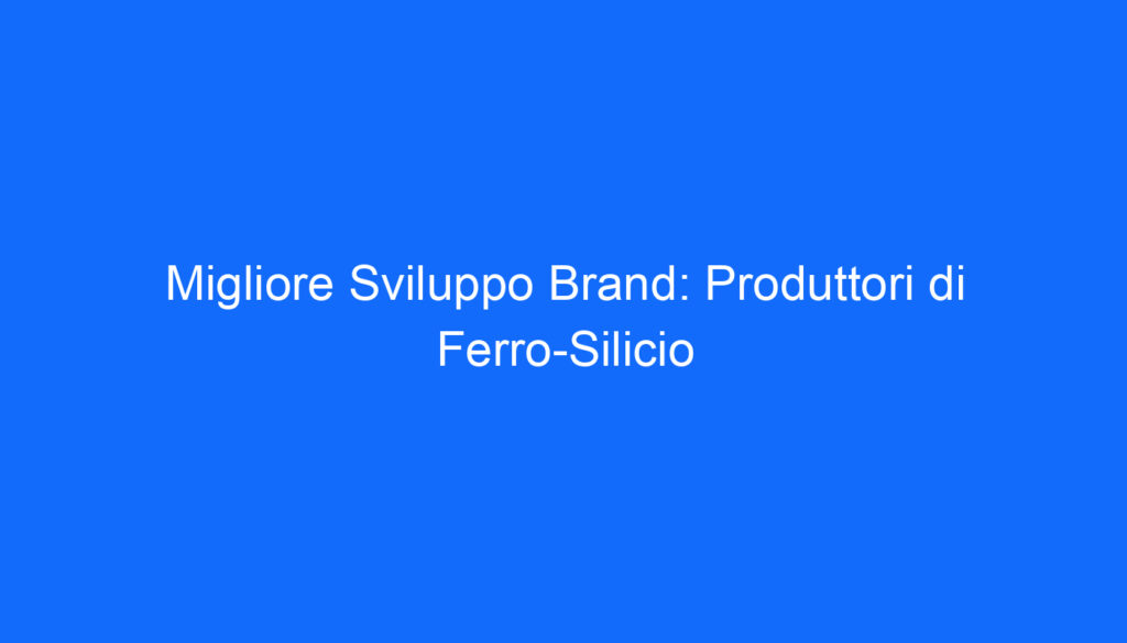 Migliore Sviluppo Brand: Produttori di Ferro Silicio