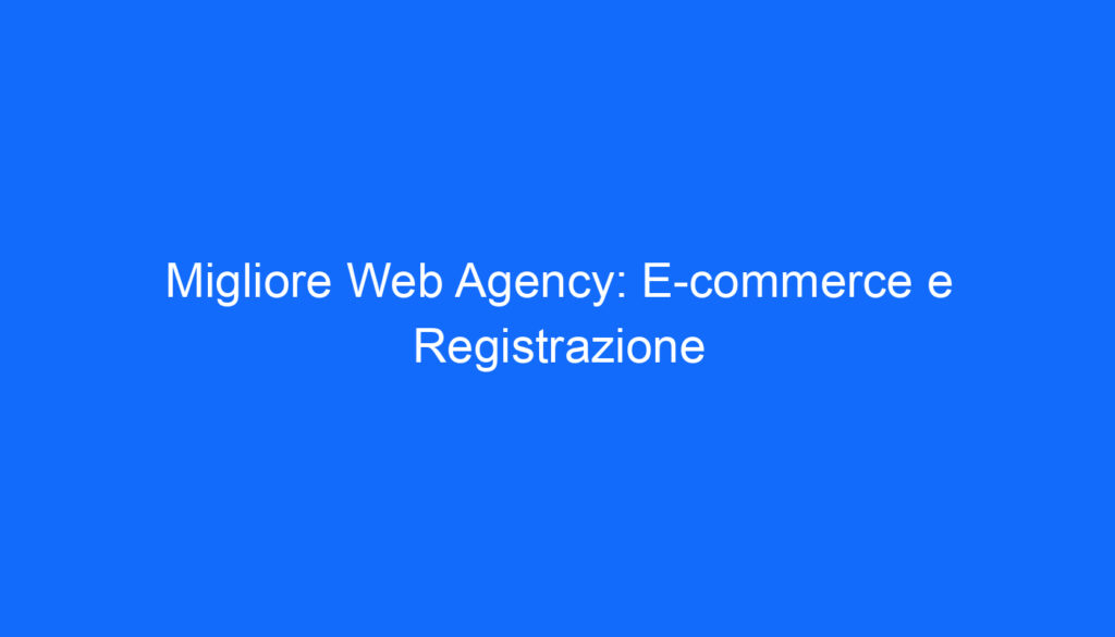 Migliore Web Agency: E commerce e Registrazione
