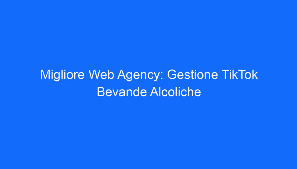 Migliore Web Agency: Gestione TikTok Bevande Alcoliche