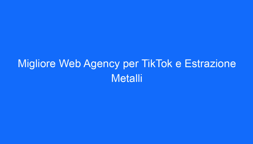 Migliore Web Agency per TikTok e Estrazione Metalli