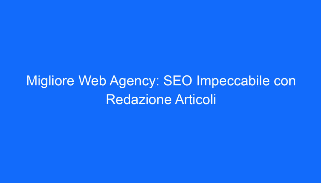 Migliore Web Agency: SEO Impeccabile con Redazione Articoli