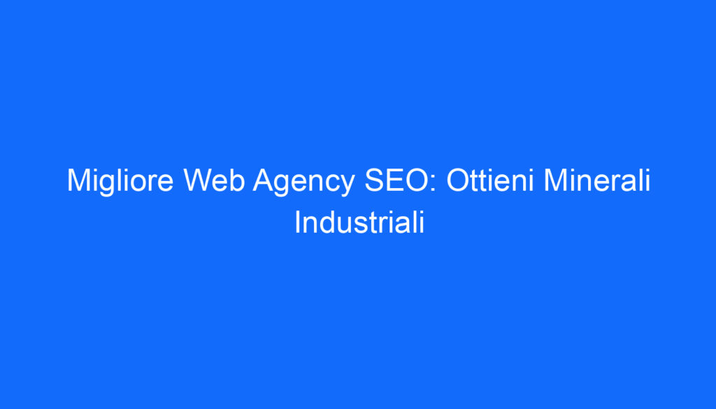 Migliore Web Agency SEO: Ottieni Minerali Industriali