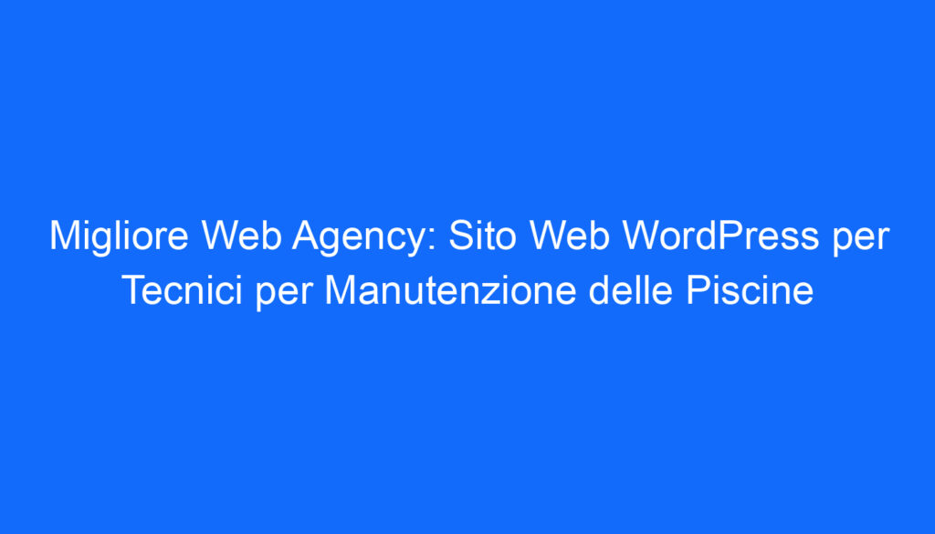 Migliore Web Agency: Sito Web WordPress per Tecnici per Manutenzione delle Piscine