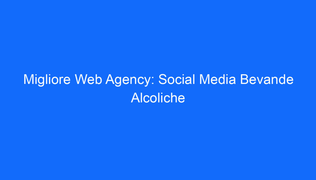 Migliore Web Agency: Social Media Bevande Alcoliche