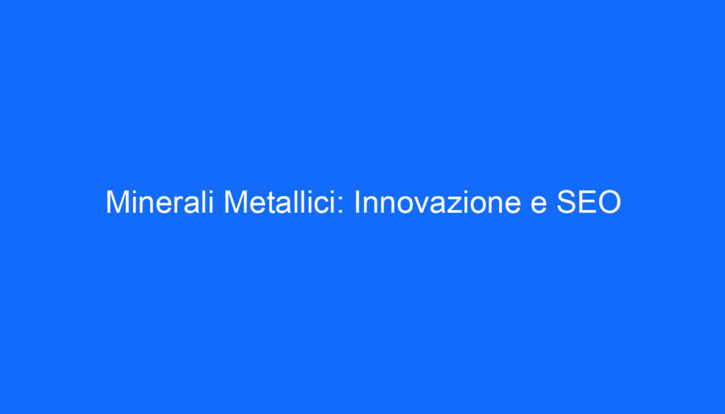 Minerali Metallici: Innovazione e SEO