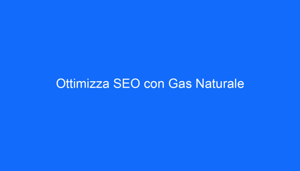 Ottimizza SEO con Gas Naturale