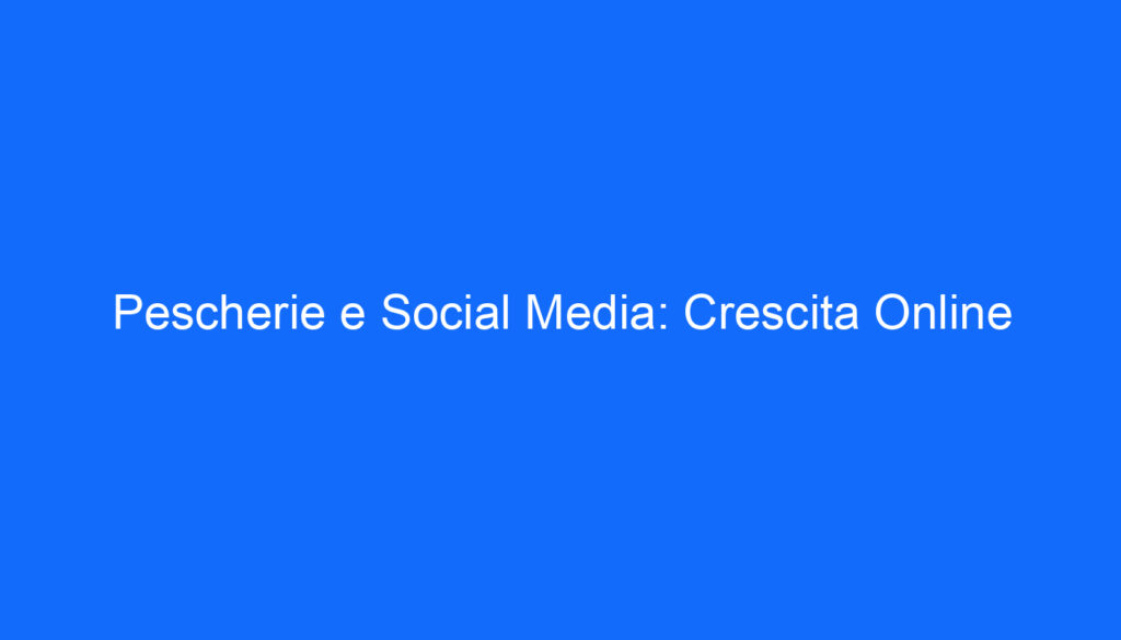 Pescherie e Social Media: Crescita Online
