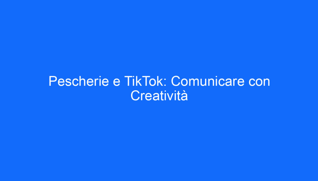 Pescherie e TikTok: Comunicare con Creatività