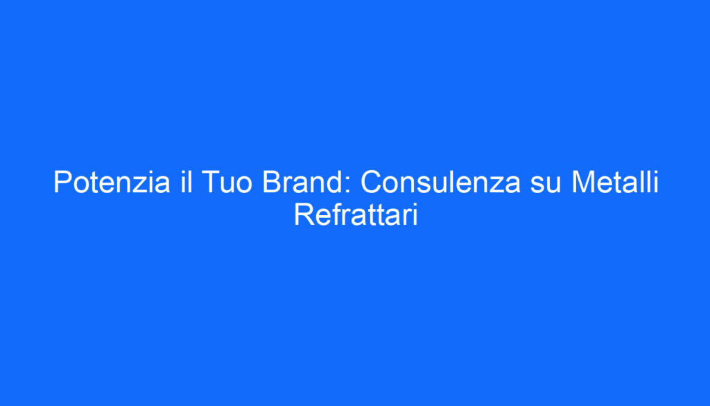 Potenzia il Tuo Brand: Consulenza su Metalli Refrattari